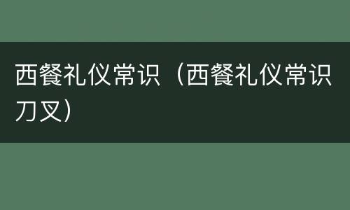 西餐礼仪常识（西餐礼仪常识刀叉）