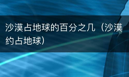 沙漠占地球的百分之几（沙漠约占地球）
