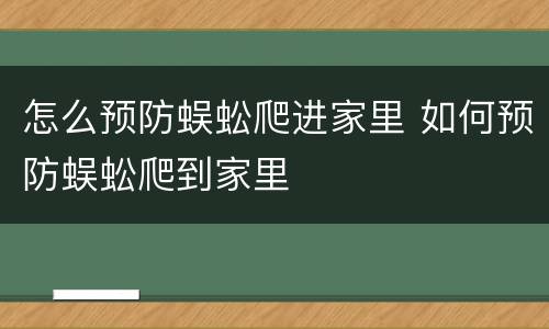 怎么预防蜈蚣爬进家里 如何预防蜈蚣爬到家里