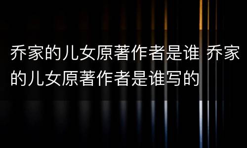 乔家的儿女原著作者是谁 乔家的儿女原著作者是谁写的