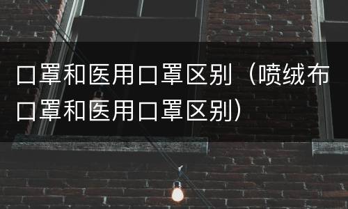 口罩和医用口罩区别（喷绒布口罩和医用口罩区别）