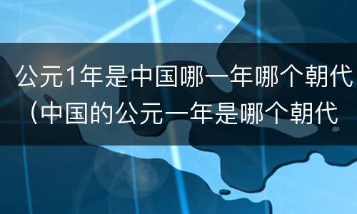 公元1年是中国哪一年哪个朝代（中国的公元一年是哪个朝代）