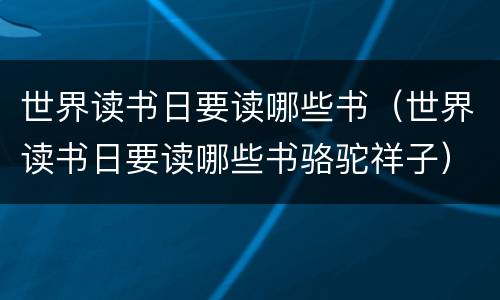 世界读书日要读哪些书（世界读书日要读哪些书骆驼祥子）