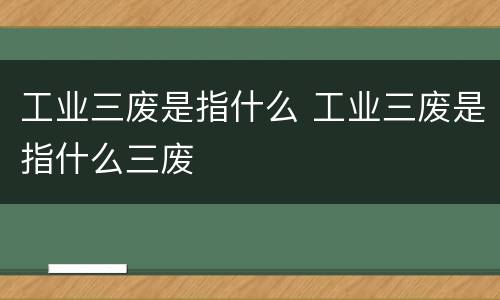工业三废是指什么 工业三废是指什么三废