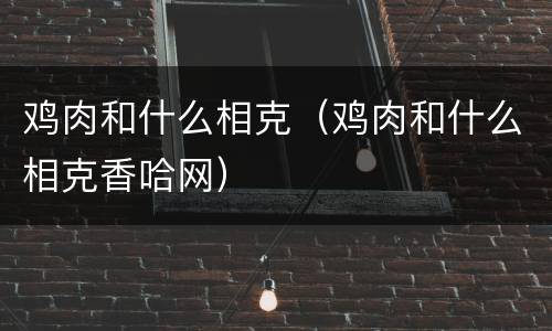 鸡肉和什么相克（鸡肉和什么相克香哈网）