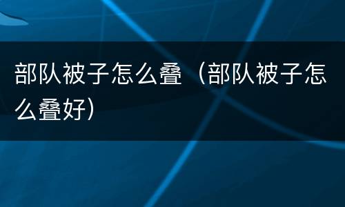 部队被子怎么叠（部队被子怎么叠好）