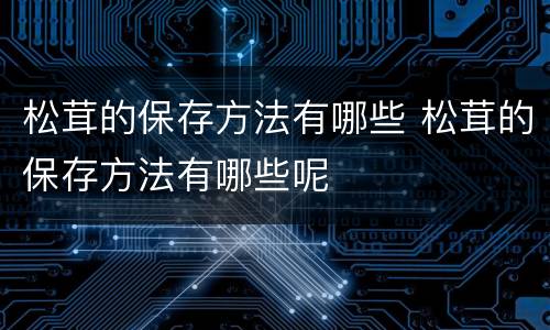 松茸的保存方法有哪些 松茸的保存方法有哪些呢