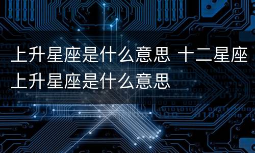 上升星座是什么意思 十二星座上升星座是什么意思