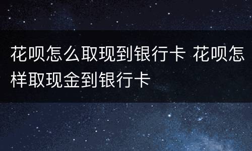 花呗怎么取现到银行卡 花呗怎样取现金到银行卡