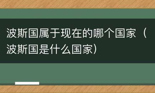 波斯国属于现在的哪个国家（波斯国是什么国家）