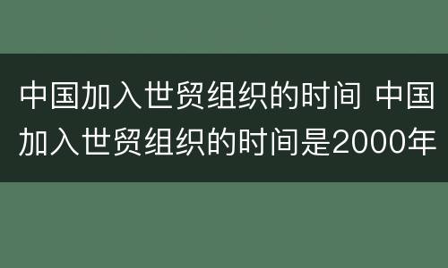 中国加入世贸组织的时间 中国加入世贸组织的时间是2000年