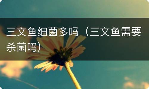 三文鱼细菌多吗（三文鱼需要杀菌吗）