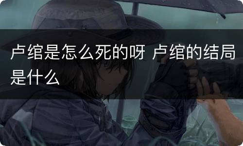 卢绾是怎么死的呀 卢绾的结局是什么