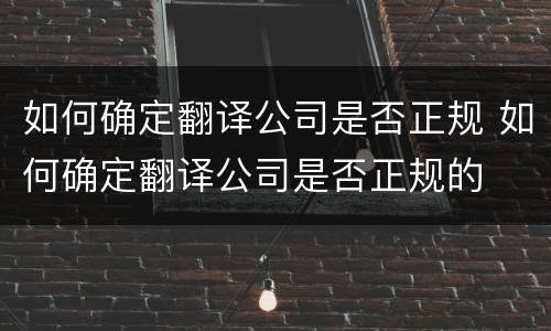 如何确定翻译公司是否正规 如何确定翻译公司是否正规的