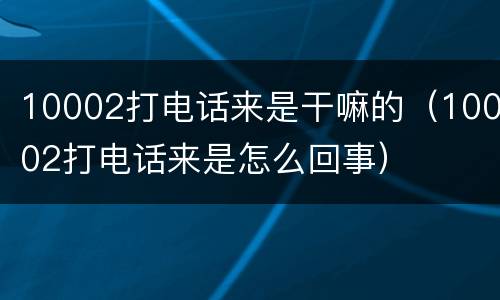 10002打电话来是干嘛的（10002打电话来是怎么回事）