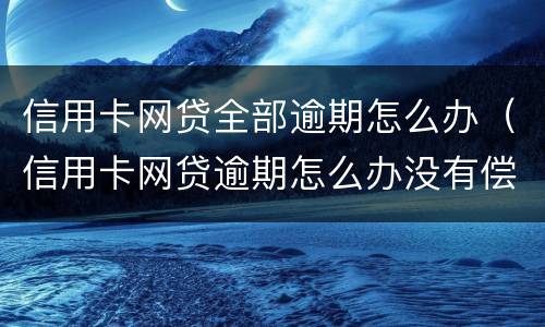 信用卡网贷全部逾期怎么办（信用卡网贷逾期怎么办没有偿还能力）