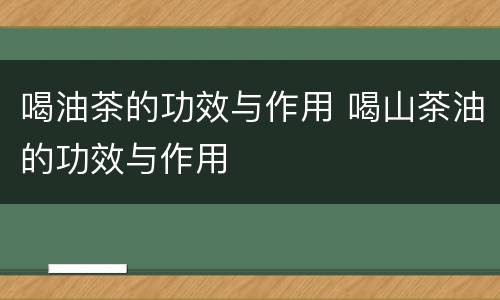 喝油茶的功效与作用 喝山茶油的功效与作用