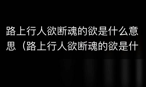 路上行人欲断魂的欲是什么意思（路上行人欲断魂的欲是什么意思解释）