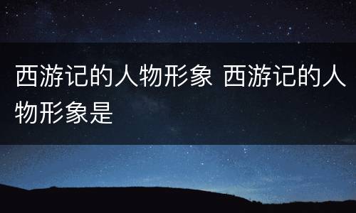 西游记的人物形象 西游记的人物形象是