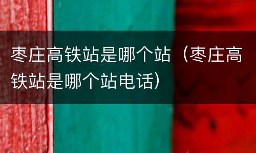 枣庄高铁站是哪个站（枣庄高铁站是哪个站电话）