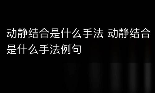 动静结合是什么手法 动静结合是什么手法例句