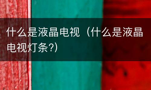 什么是液晶电视（什么是液晶电视灯条?）