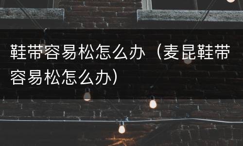 鞋带容易松怎么办（麦昆鞋带容易松怎么办）
