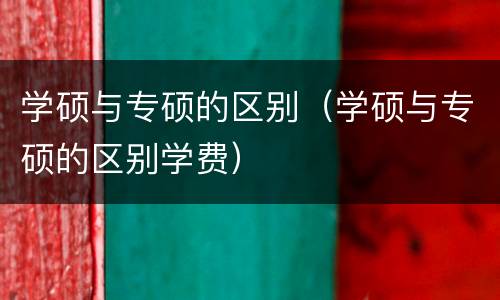 学硕与专硕的区别（学硕与专硕的区别学费）