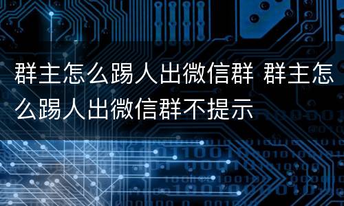 群主怎么踢人出微信群 群主怎么踢人出微信群不提示