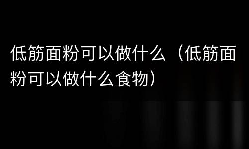 低筋面粉可以做什么（低筋面粉可以做什么食物）