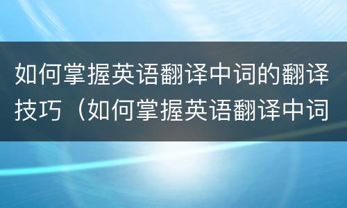 如何掌握英语翻译中词的翻译技巧（如何掌握英语翻译中词的翻译技巧和方法）
