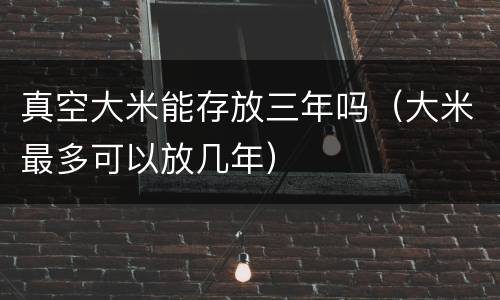 真空大米能存放三年吗（大米最多可以放几年）