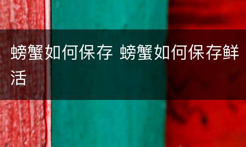 螃蟹如何保存 螃蟹如何保存鲜活