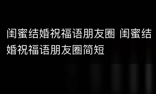 闺蜜结婚祝福语朋友圈 闺蜜结婚祝福语朋友圈简短
