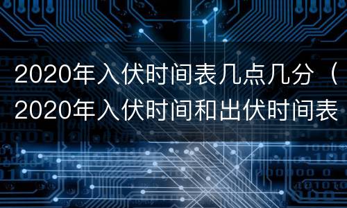 2020年入伏时间表几点几分（2020年入伏时间和出伏时间表）