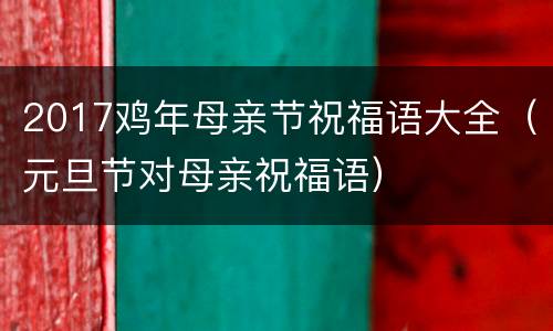 2017鸡年母亲节祝福语大全（元旦节对母亲祝福语）