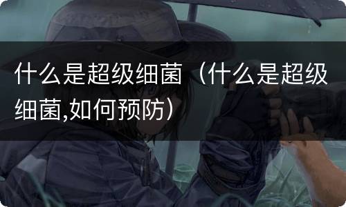 什么是超级细菌（什么是超级细菌,如何预防）