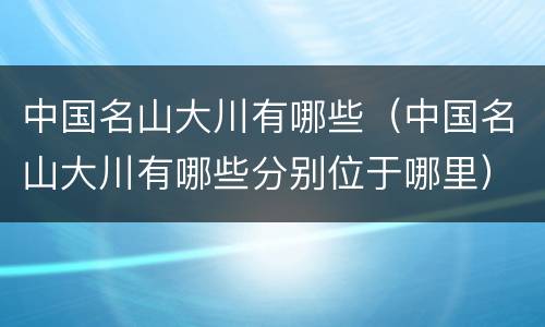 中国名山大川有哪些（中国名山大川有哪些分别位于哪里）