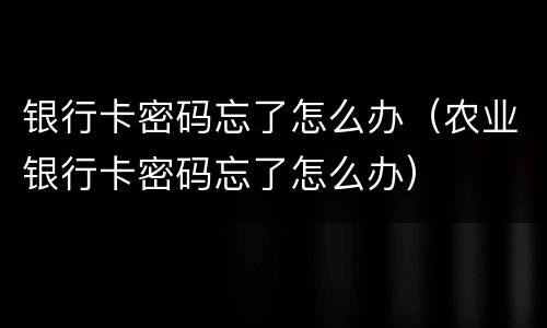 银行卡密码忘了怎么办（农业银行卡密码忘了怎么办）