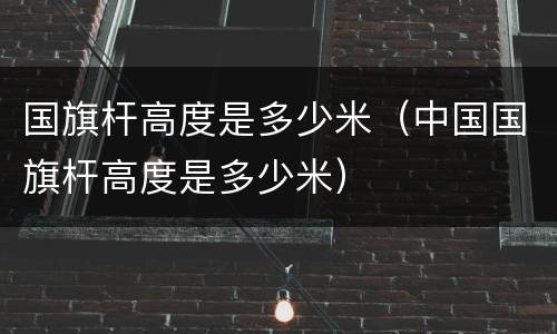 国旗杆高度是多少米（中国国旗杆高度是多少米）