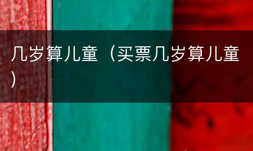 几岁算儿童（买票几岁算儿童）