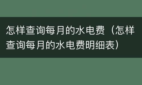 怎样查询每月的水电费（怎样查询每月的水电费明细表）