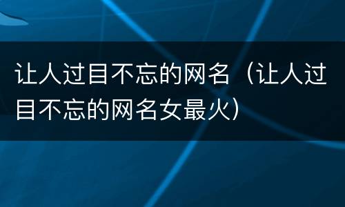 让人过目不忘的网名（让人过目不忘的网名女最火）