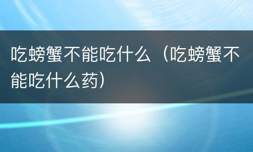 吃螃蟹不能吃什么（吃螃蟹不能吃什么药）