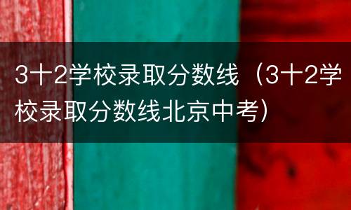 3十2学校录取分数线（3十2学校录取分数线北京中考）