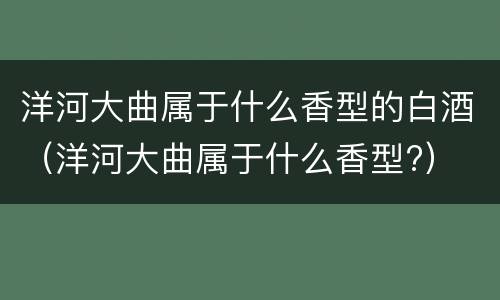 洋河大曲属于什么香型的白酒（洋河大曲属于什么香型?）
