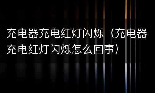 充电器充电红灯闪烁（充电器充电红灯闪烁怎么回事）