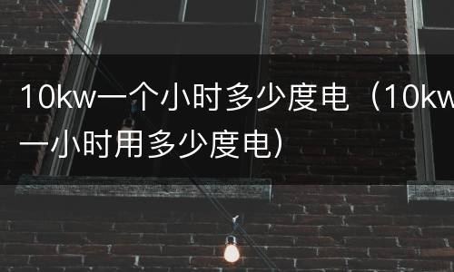 10kw一个小时多少度电（10kw一小时用多少度电）