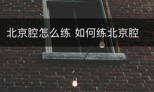 北京腔怎么练 如何练北京腔