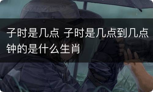 子时是几点 子时是几点到几点钟的是什么生肖